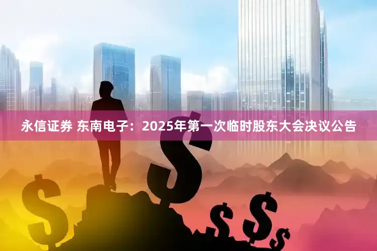 永信证券 东南电子：2025年第一次临时股东大会决议公告