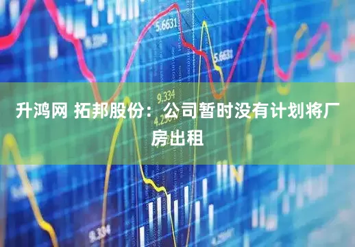 升鸿网 拓邦股份：公司暂时没有计划将厂房出租