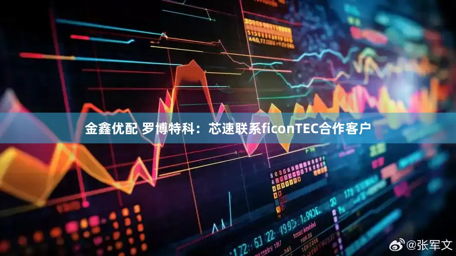 金鑫优配 罗博特科：芯速联系ficonTEC合作客户