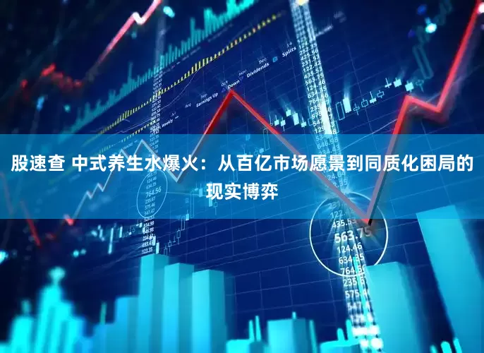 股速查 中式养生水爆火：从百亿市场愿景到同质化困局的现实博弈