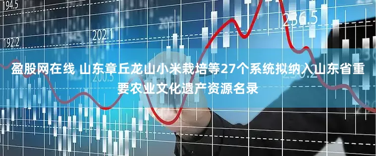 盈股网在线 山东章丘龙山小米栽培等27个系统拟纳入山东省重要农业文化遗产资源名录