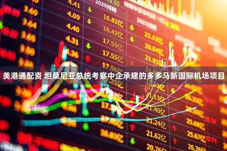 美港通配资 坦桑尼亚总统考察中企承建的多多马新国际机场项目