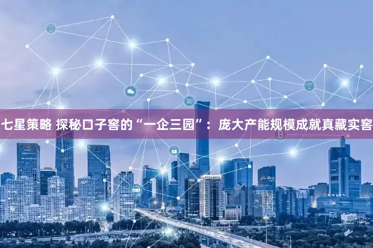七星策略 探秘口子窖的“一企三园”：庞大产能规模成就真藏实窖