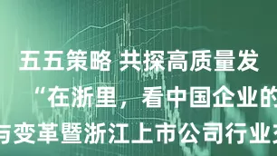 五五策略 共探高质量发展新路     “在浙里，看中国企业的创新与变革暨浙江上市公司行业交流活动”在浙江杭州召开