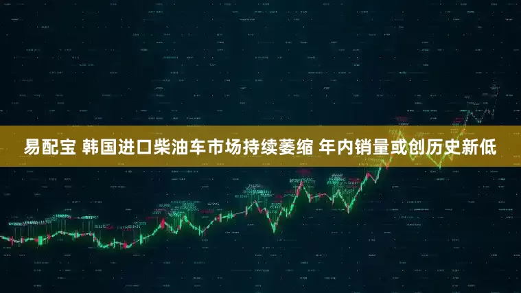易配宝 韩国进口柴油车市场持续萎缩 年内销量或创历史新低