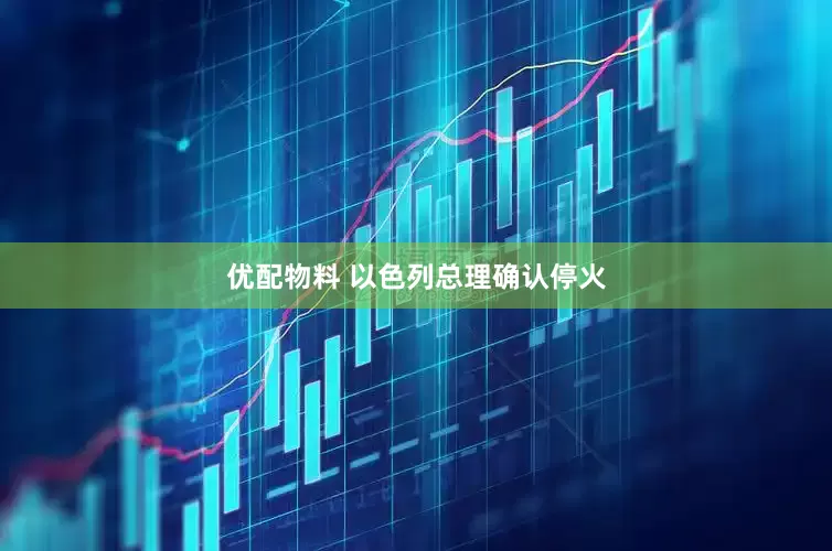 优配物料 以色列总理确认停火