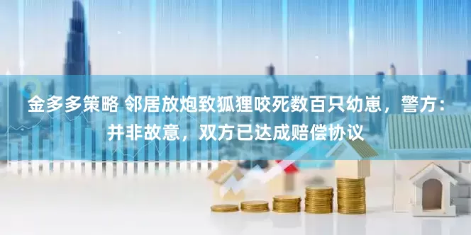 金多多策略 邻居放炮致狐狸咬死数百只幼崽，警方：并非故意，双方已达成赔偿协议