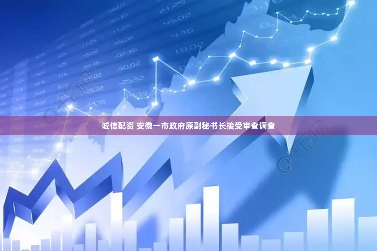 诚信配资 安徽一市政府原副秘书长接受审查调查