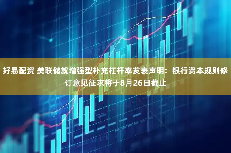 好易配资 美联储就增强型补充杠杆率发表声明：银行资本规则修订意见征求将于8月26日截止