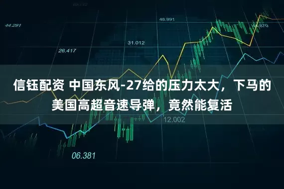 信钰配资 中国东风-27给的压力太大，下马的美国高超音速导弹，竟然能复活