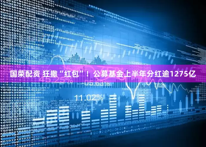 国荣配资 狂撒“红包”！公募基金上半年分红逾1275亿