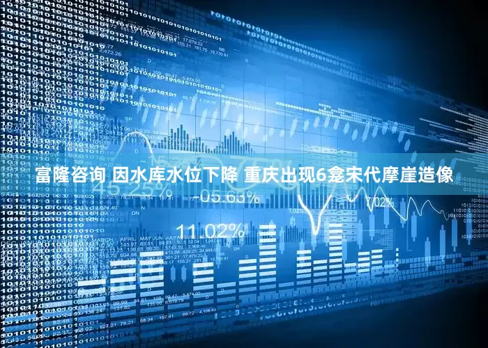 富隆咨询 因水库水位下降 重庆出现6龛宋代摩崖造像