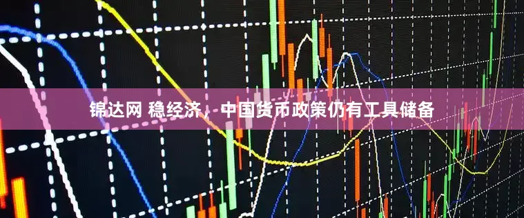 锦达网 稳经济，中国货币政策仍有工具储备