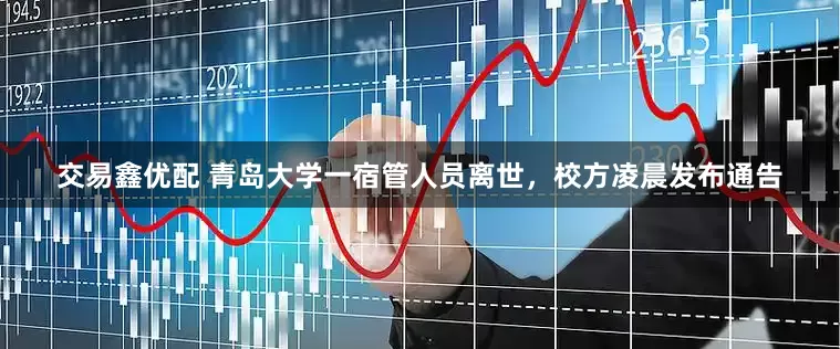 交易鑫优配 青岛大学一宿管人员离世，校方凌晨发布通告