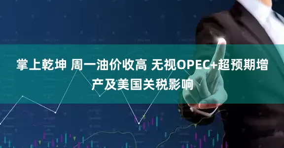 掌上乾坤 周一油价收高 无视OPEC+超预期增产及美国关税影响