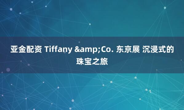 亚金配资 Tiffany &Co. 东京展 沉浸式的珠宝之旅