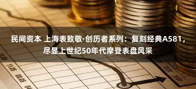 民间资本 上海表致敬·创历者系列：复刻经典A581，尽显上世纪50年代摩登表盘风采