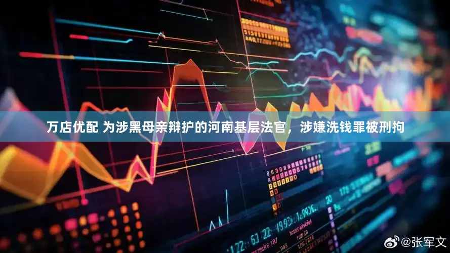 万店优配 为涉黑母亲辩护的河南基层法官，涉嫌洗钱罪被刑拘