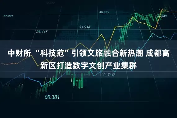 中财所 “科技范”引领文旅融合新热潮 成都高新区打造数字文创产业集群