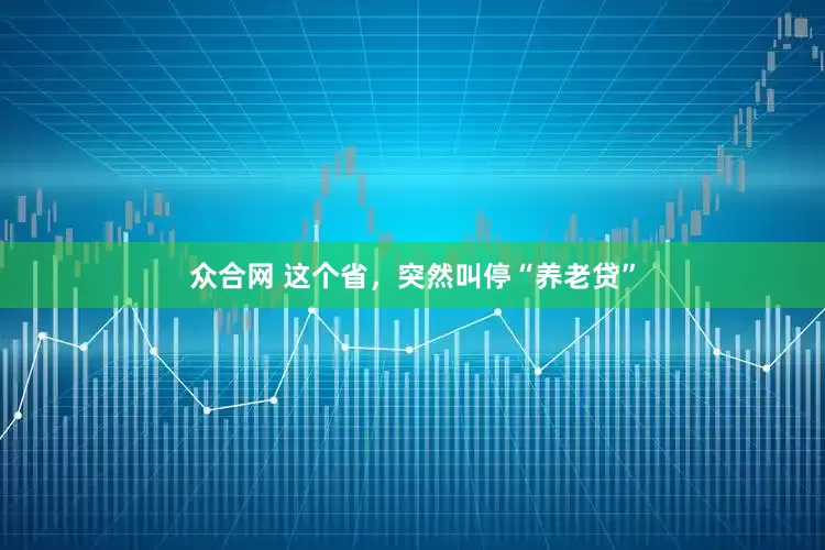 众合网 这个省，突然叫停“养老贷”