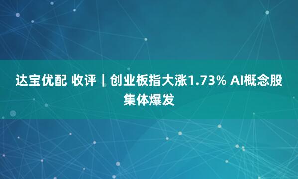 达宝优配 收评｜创业板指大涨1.73% AI概念股集体爆发