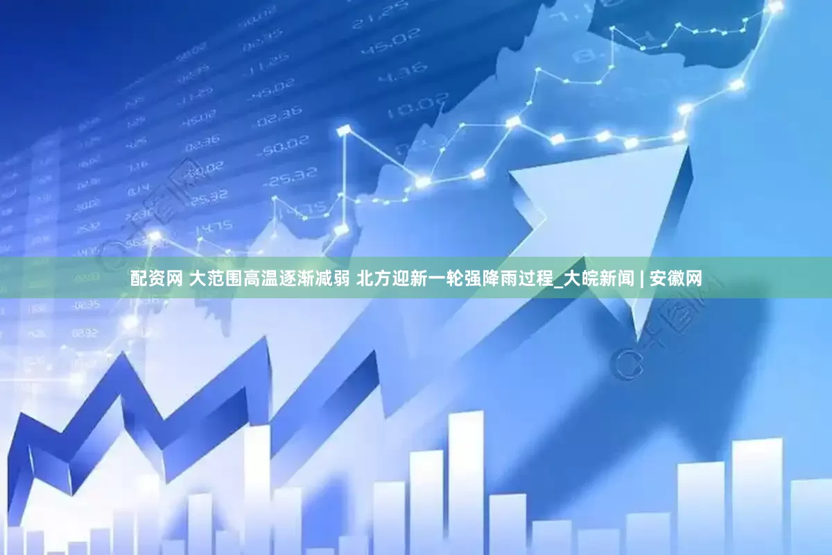 配资网 大范围高温逐渐减弱 北方迎新一轮强降雨过程_大皖新闻 | 安徽网