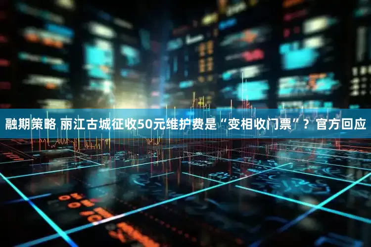融期策略 丽江古城征收50元维护费是“变相收门票”？官方回应