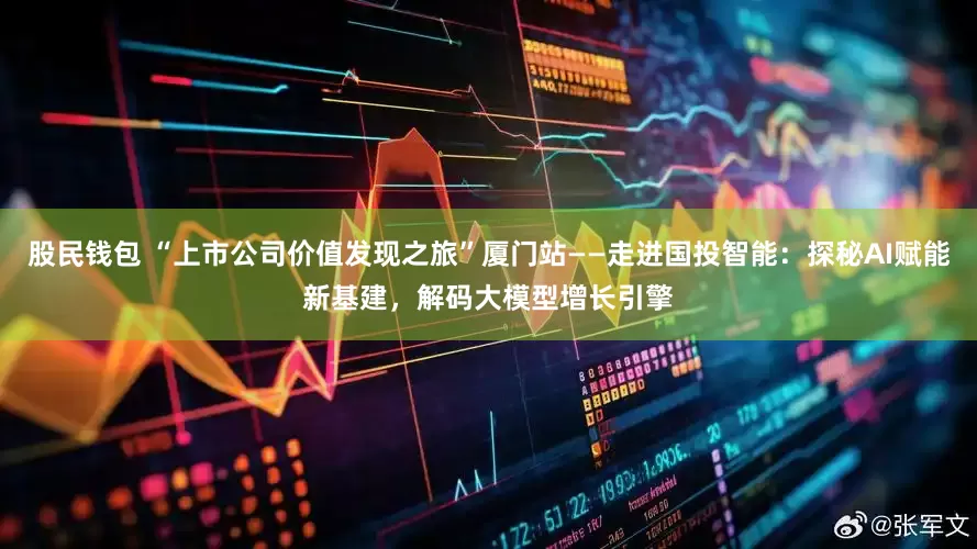 股民钱包 “上市公司价值发现之旅”厦门站——走进国投智能：探秘AI赋能新基建，解码大模型增长引擎