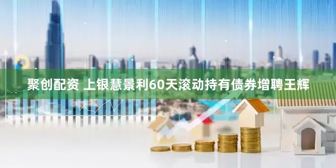 聚创配资 上银慧景利60天滚动持有债券增聘王辉