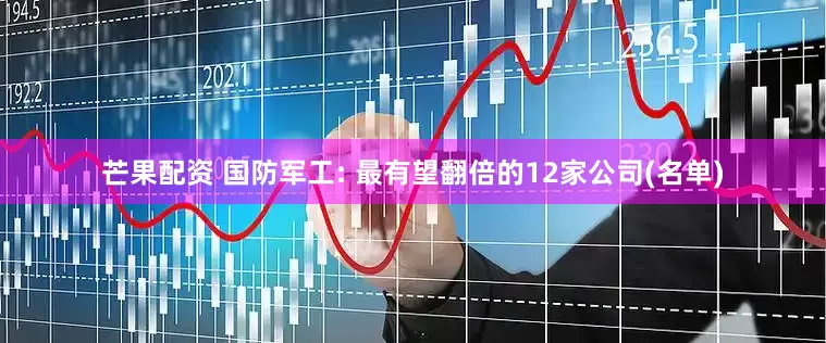 芒果配资 国防军工: 最有望翻倍的12家公司(名单)