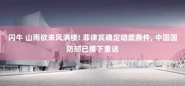 闪牛 山雨欲来风满楼! 菲律宾确定动武条件, 中国国防部已撂下重话