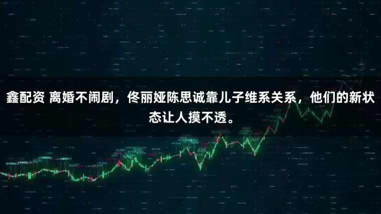 鑫配资 离婚不闹剧，佟丽娅陈思诚靠儿子维系关系，他们的新状态让人摸不透。