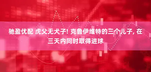 驰盈优配 虎父无犬子! 克鲁伊维特的三个儿子, 在三天内同时取得进球