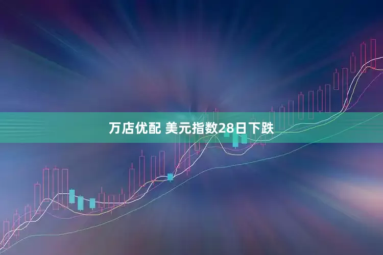 万店优配 美元指数28日下跌