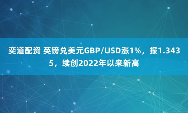 奕道配资 英镑兑美元GBP/USD涨1%，报1.3435，续创2022年以来新高