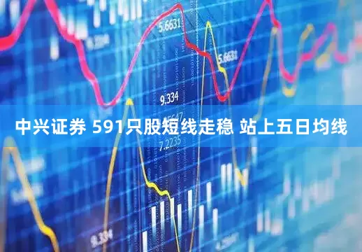 中兴证券 591只股短线走稳 站上五日均线