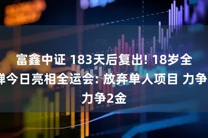 富鑫中证 183天后复出! 18岁全红婵今日亮相全运会: 放弃单人项目 力争2金