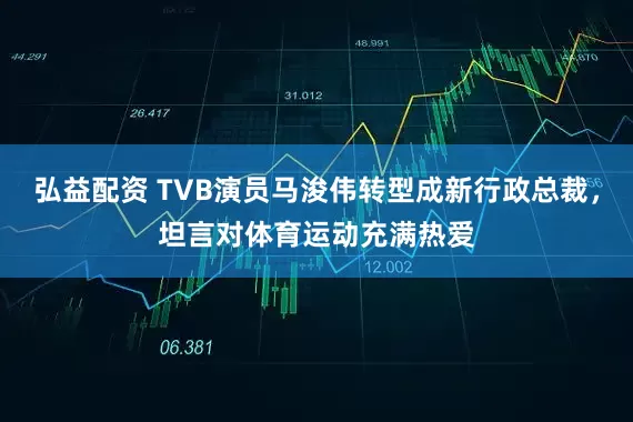 弘益配资 TVB演员马浚伟转型成新行政总裁，坦言对体育运动充满热爱