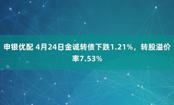 申银优配 4月24日金诚转债下跌1.21%，转股溢价率7.53%