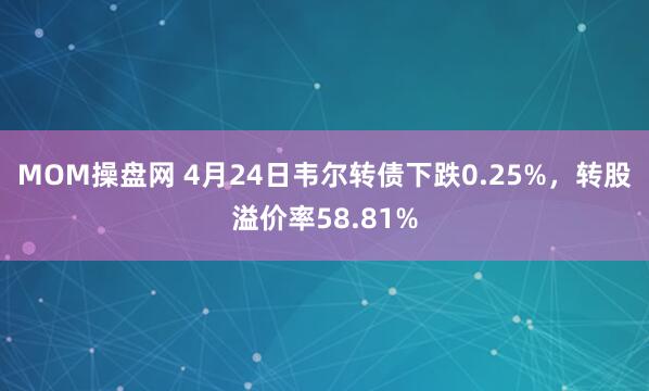 MOM操盘网 4月24日韦尔转债下跌0.25%，转股溢价率58.81%
