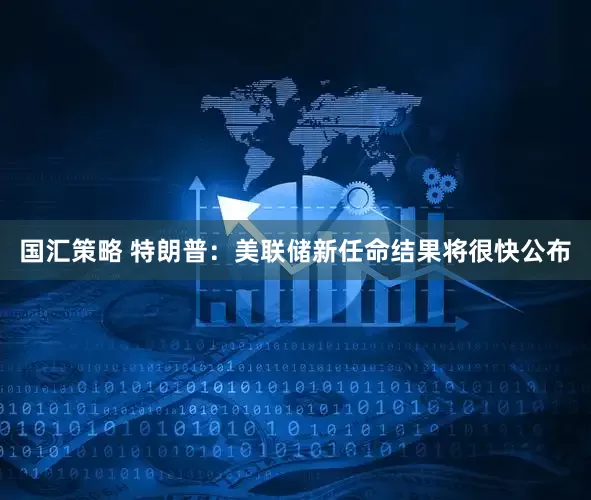 国汇策略 特朗普：美联储新任命结果将很快公布