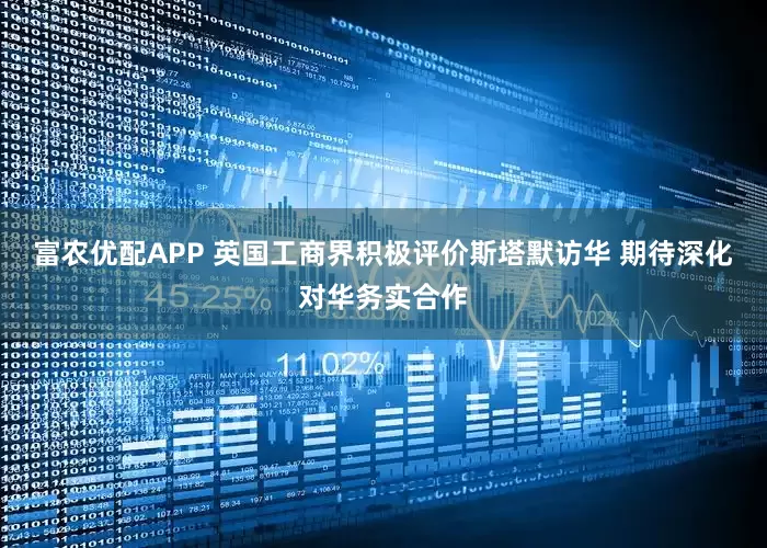 富农优配APP 英国工商界积极评价斯塔默访华 期待深化对华务实合作