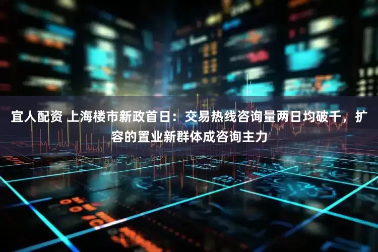 宜人配资 上海楼市新政首日：交易热线咨询量两日均破千，扩容的置业新群体成咨询主力