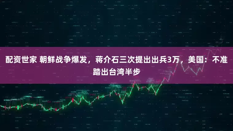 配资世家 朝鲜战争爆发，蒋介石三次提出出兵3万，美国：不准踏出台湾半步
