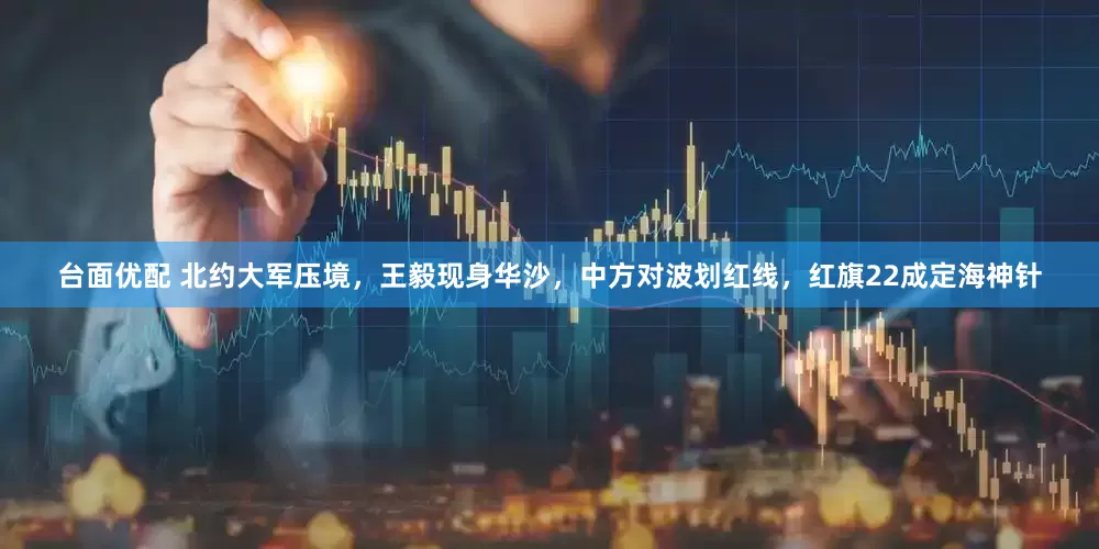 台面优配 北约大军压境，王毅现身华沙，中方对波划红线，红旗22成定海神针