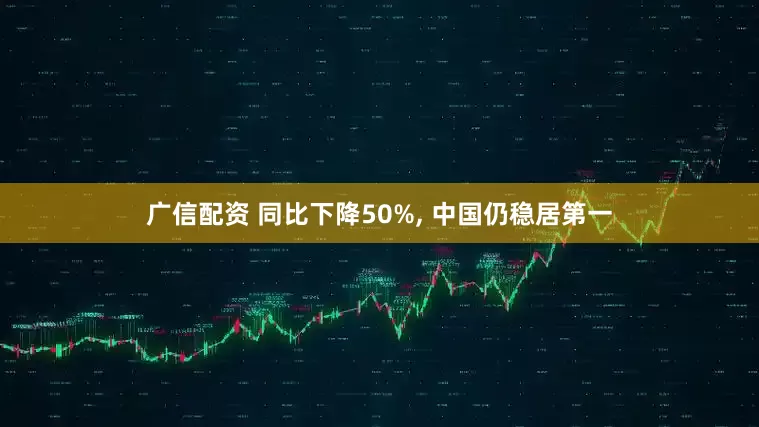 广信配资 同比下降50%, 中国仍稳居第一