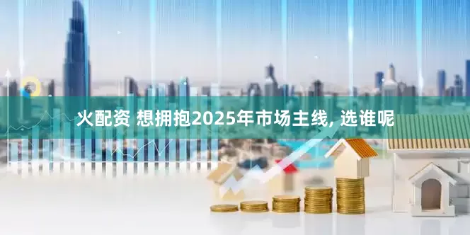 火配资 想拥抱2025年市场主线, 选谁呢