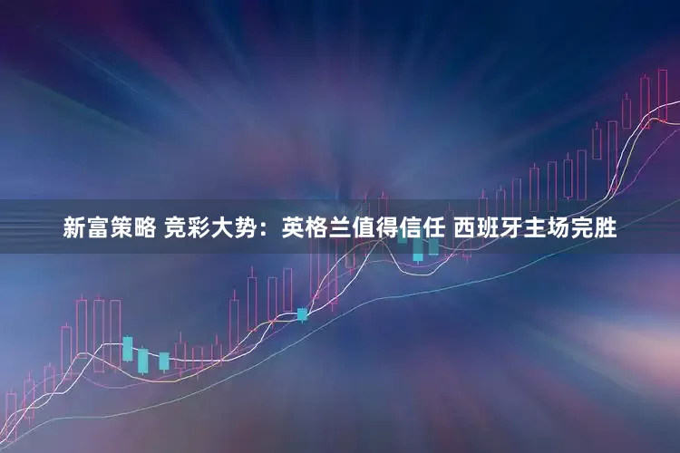 新富策略 竞彩大势：英格兰值得信任 西班牙主场完胜