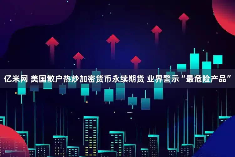 亿米网 美国散户热炒加密货币永续期货 业界警示“最危险产品”