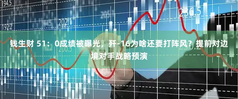 钱生财 51：0成绩被曝光，歼-16为啥还要打阵风？提前对边境对手战略预演